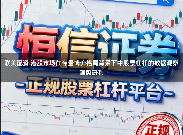 联美配资 港股市场在存量博弈格局背景下中股票杠杆的数据观察趋势研判