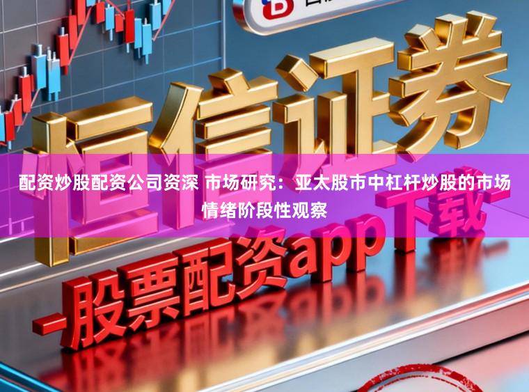 配资炒股配资公司资深 市场研究：亚太股市中杠杆炒股的市场情绪阶段性观察