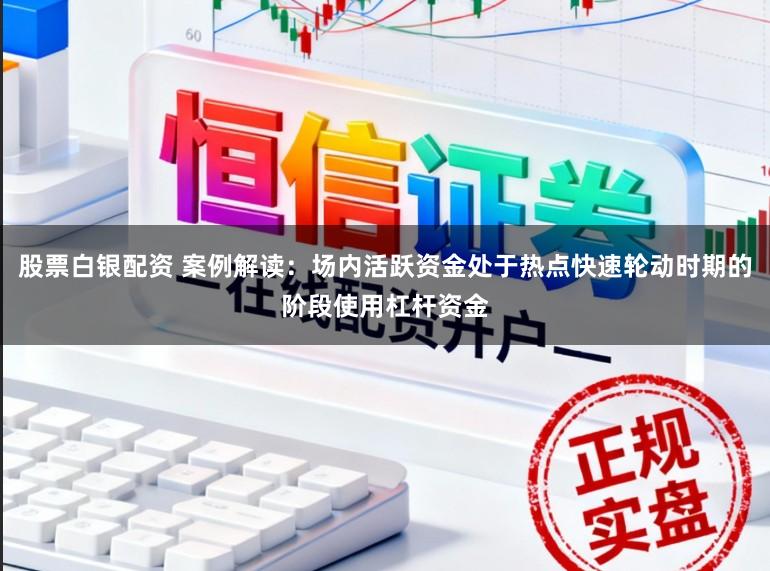 股票白银配资 案例解读：场内活跃资金处于热点快速轮动时期的阶段使用杠杆资金