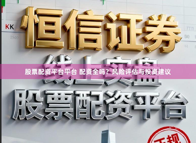 股票配资平台平台 配资全吗？风险评估与投资建议