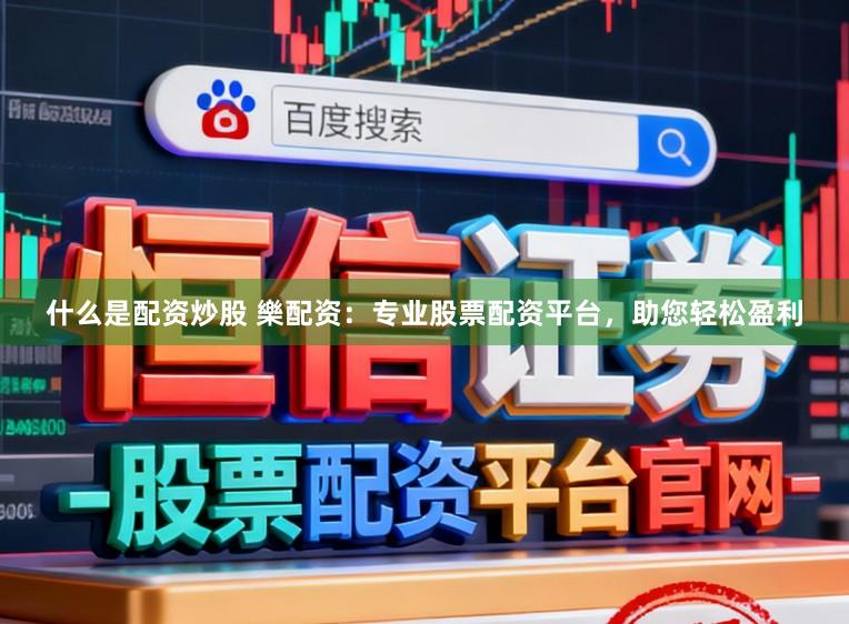什么是配资炒股 樂配资：专业股票配资平台，助您轻松盈利