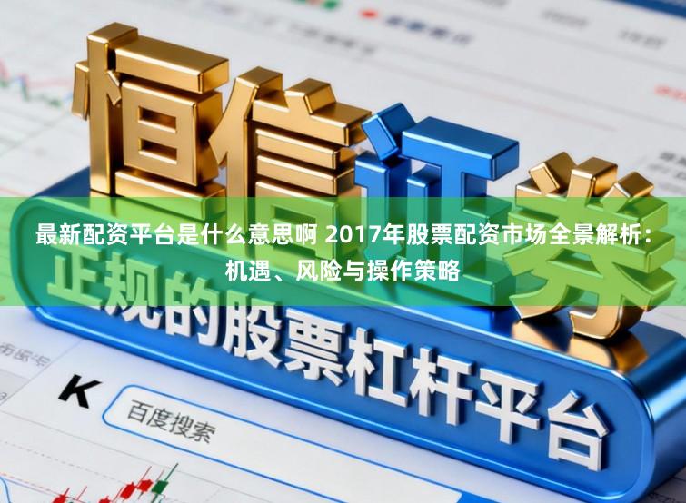 最新配资平台是什么意思啊 2017年股票配资市场全景解析：机遇、风险与操作策略