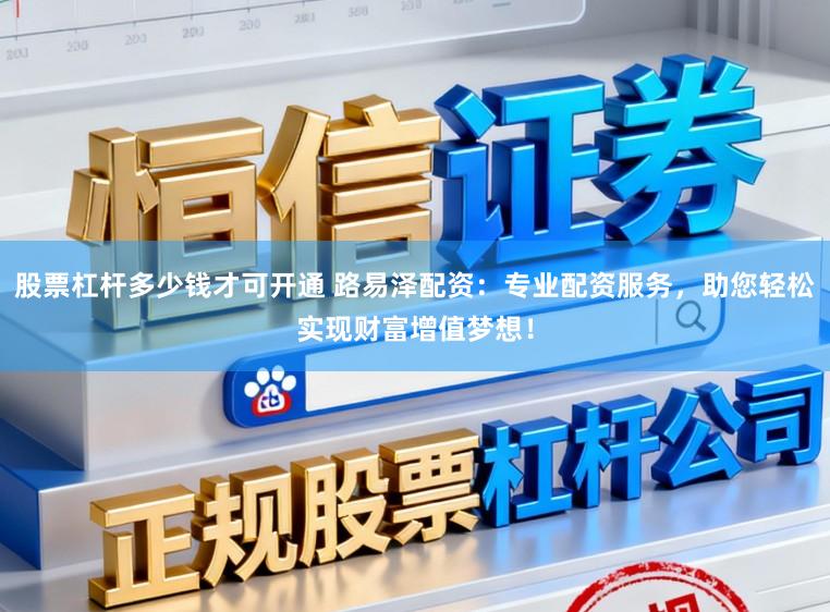股票杠杆多少钱才可开通 路易泽配资：专业配资服务，助您轻松实现财富增值梦想！