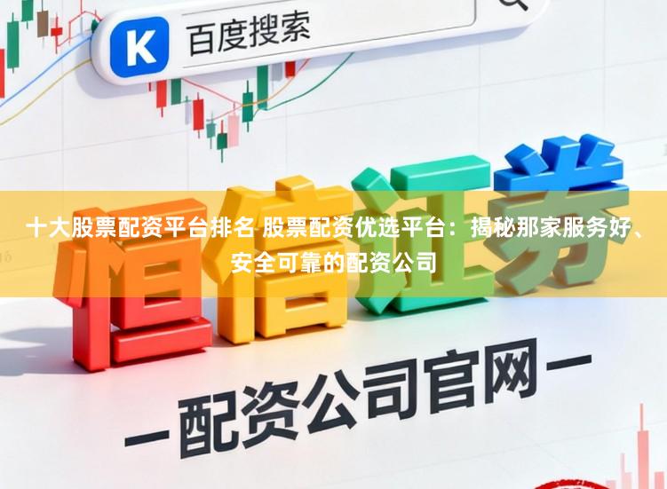 十大股票配资平台排名 股票配资优选平台：揭秘那家服务好、安全可靠的配资公司