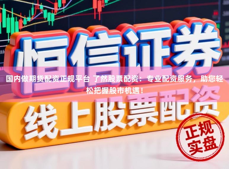 国内做期货配资正规平台 了然股票配资：专业配资服务，助您轻松把握股市机遇！