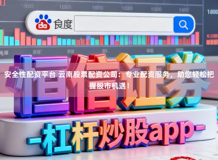 安全性配资平台 云南股票配资公司：专业配资服务，助您轻松把握股市机遇！