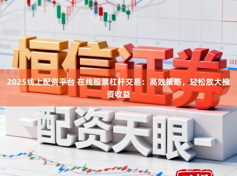 2025线上配资平台 在线股票杠杆交易：高效策略，轻松放大投资收益