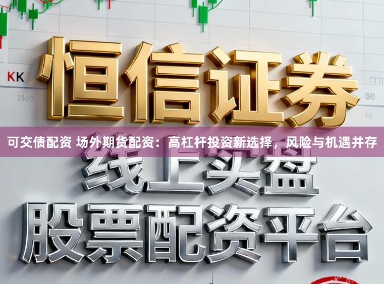 可交债配资 场外期货配资：高杠杆投资新选择，风险与机遇并存