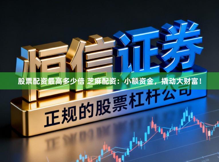 股票配资最高多少倍 芝麻配资：小额资金，撬动大财富！