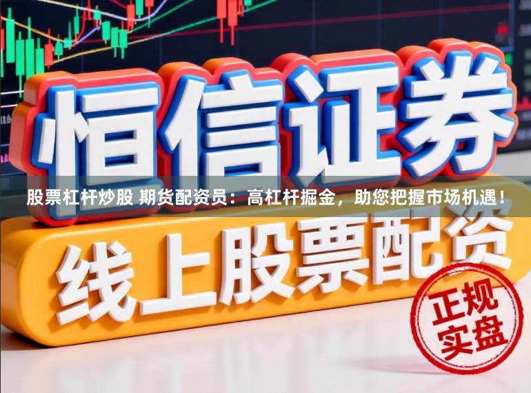 股票杠杆炒股 期货配资员：高杠杆掘金，助您把握市场机遇！