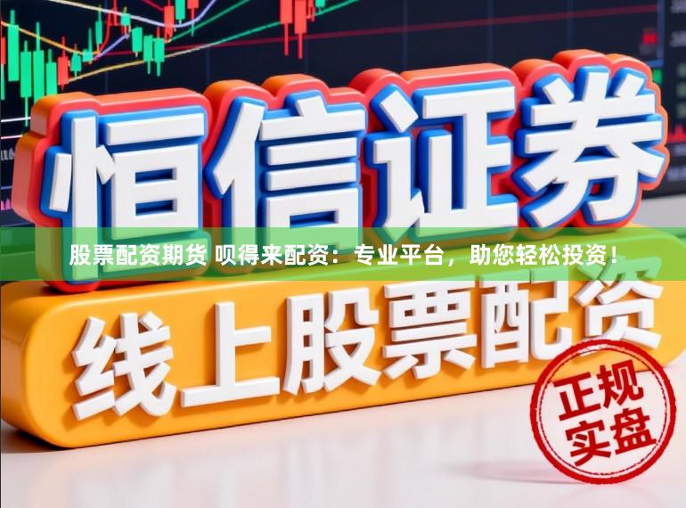 股票配资期货 呗得来配资：专业平台，助您轻松投资！