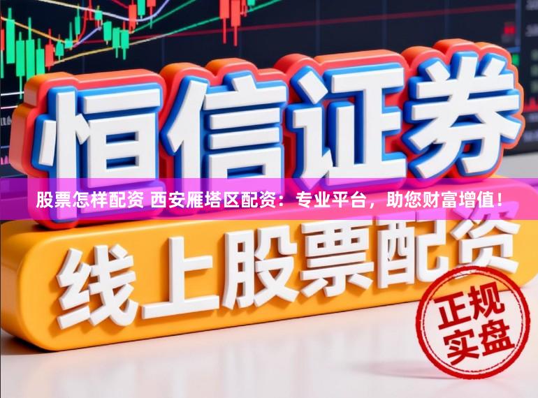 股票怎样配资 西安雁塔区配资：专业平台，助您财富增值！