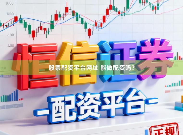 股票配资平台网址 能做配资吗？