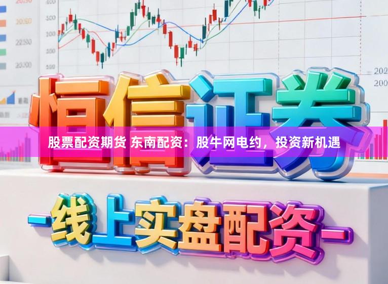 股票配资期货 东南配资：股牛网电约，投资新机遇