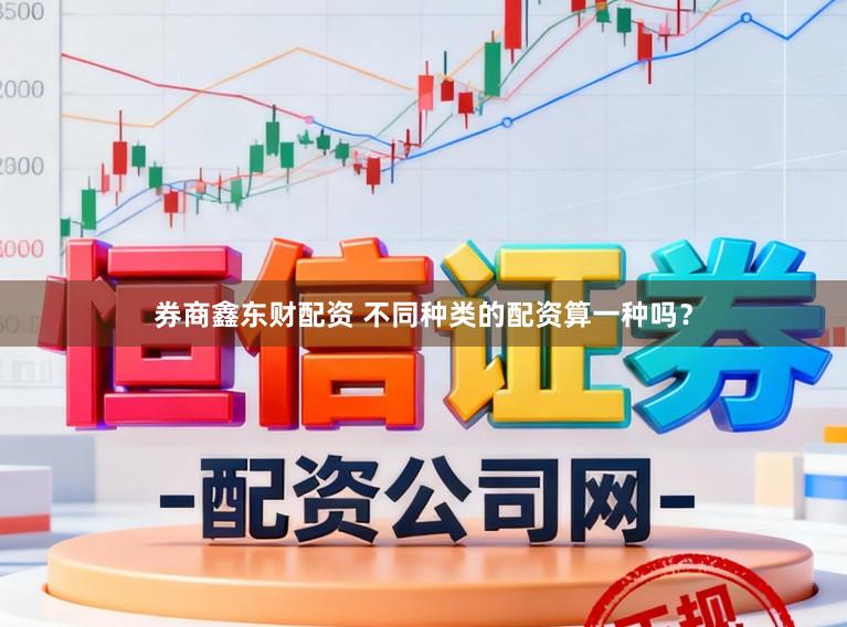 券商鑫东财配资 不同种类的配资算一种吗？