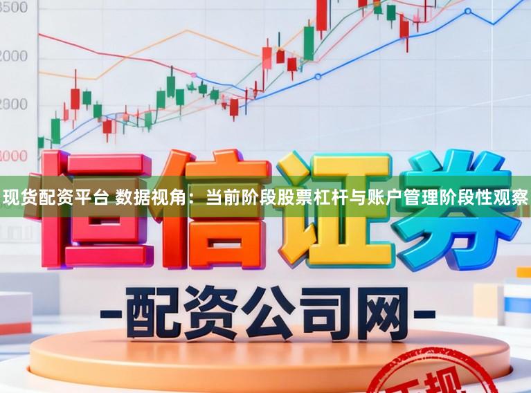 现货配资平台 数据视角：当前阶段股票杠杆与账户管理阶段性观察