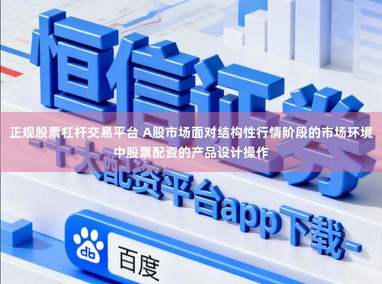 正规股票杠杆交易平台 A股市场面对结构性行情阶段的市场环境中股票配资的产品设计操作