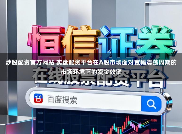 炒股配资官方网站 实盘配资平台在A股市场面对宽幅震荡周期的市场环境下的资金效率