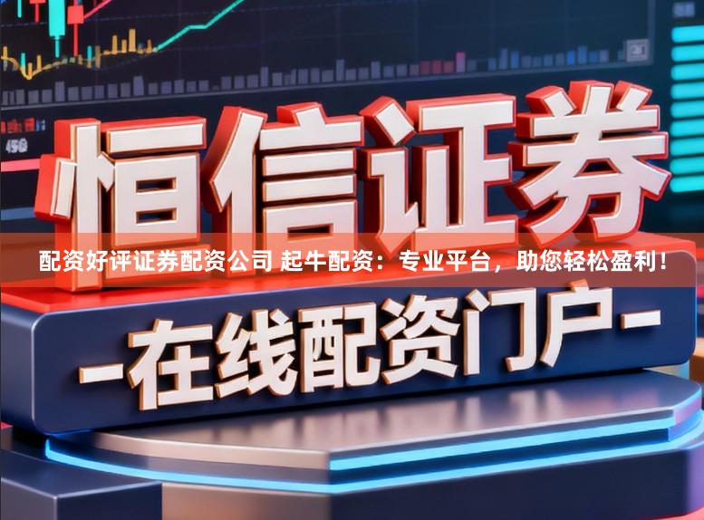 配资好评证券配资公司 起牛配资：专业平台，助您轻松盈利！