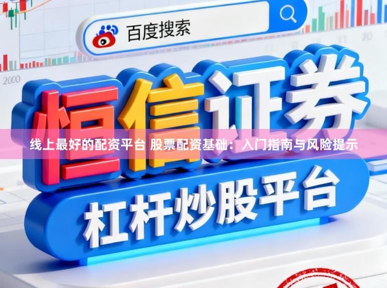 线上最好的配资平台 股票配资基础：入门指南与风险提示
