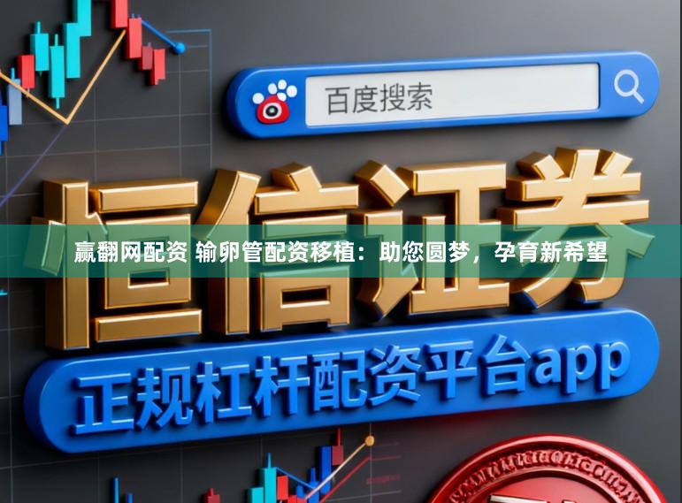 赢翻网配资 输卵管配资移植：助您圆梦，孕育新希望