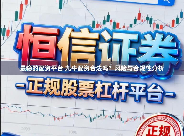 最稳的配资平台 九牛配资合法吗？风险与合规性分析