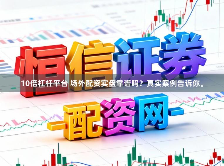 10倍杠杆平台 场外配资实盘靠谱吗？真实案例告诉你。