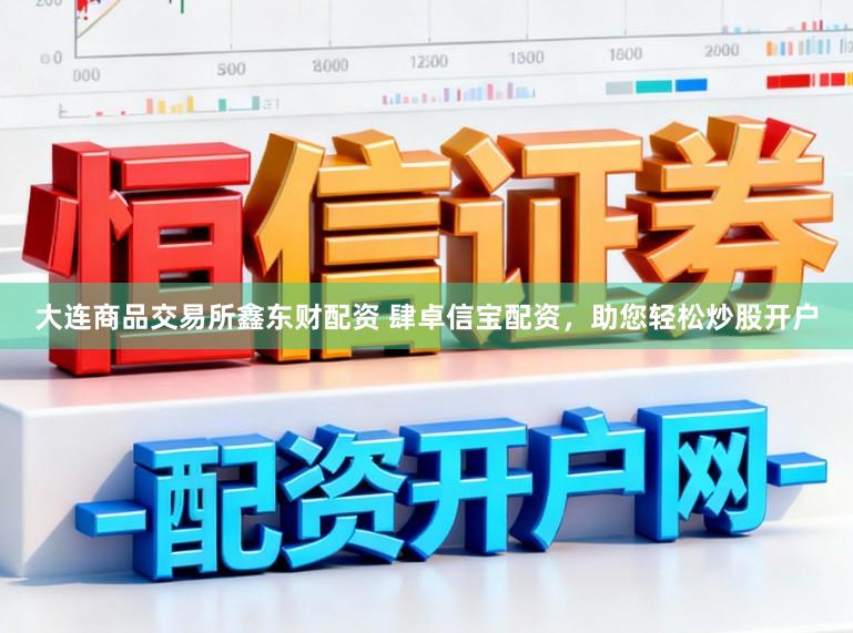 大连商品交易所鑫东财配资 肆卓信宝配资，助您轻松炒股开户