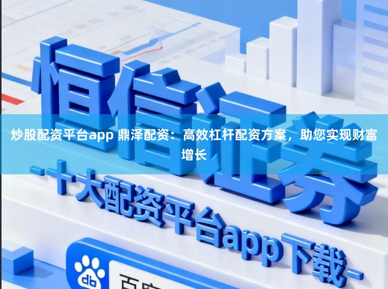 炒股配资平台app 鼎泽配资：高效杠杆配资方案，助您实现财富增长